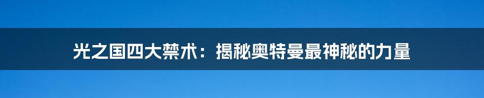 光之国四大禁术：揭秘奥特曼最神秘的力量