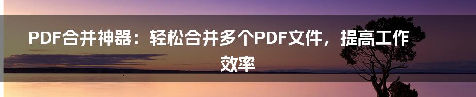 PDF合并神器：轻松合并多个PDF文件，提高工作效率