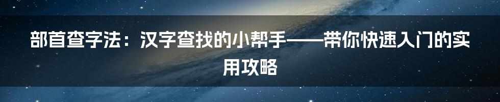 部首查字法：汉字查找的小帮手——带你快速入门的实用攻略