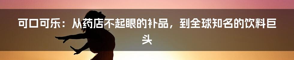 可口可乐：从药店不起眼的补品，到全球知名的饮料巨头