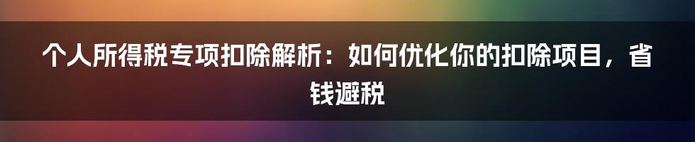 个人所得税专项扣除解析：如何优化你的扣除项目，省钱避税