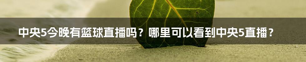 中央5今晚有篮球直播吗？哪里可以看到中央5直播？