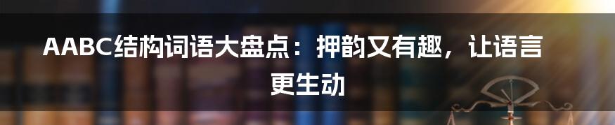 AABC结构词语大盘点：押韵又有趣，让语言更生动