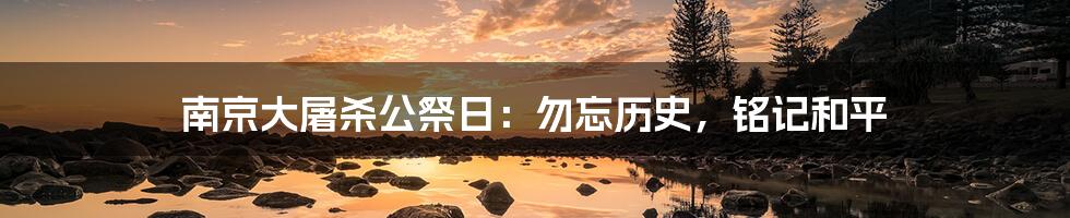 南京大屠杀公祭日：勿忘历史，铭记和平