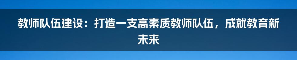 教师队伍建设：打造一支高素质教师队伍，成就教育新未来