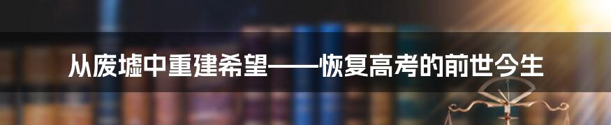 从废墟中重建希望——恢复高考的前世今生