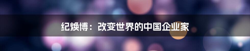 纪焕博：改变世界的中国企业家