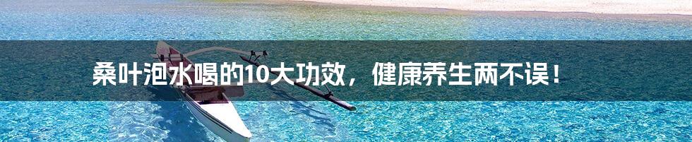 桑叶泡水喝的10大功效，健康养生两不误！