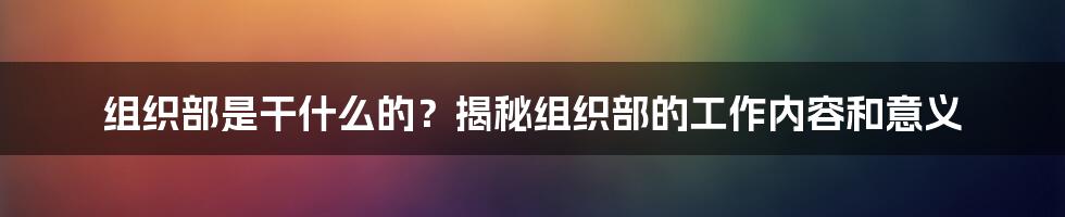 组织部是干什么的？揭秘组织部的工作内容和意义