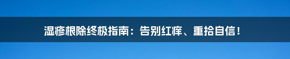 湿疹根除终极指南：告别红痒、重拾自信！