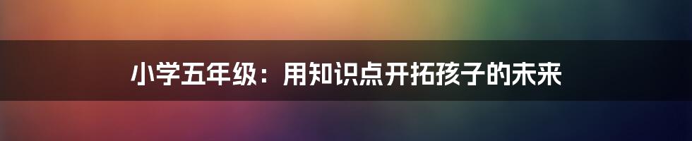 小学五年级：用知识点开拓孩子的未来