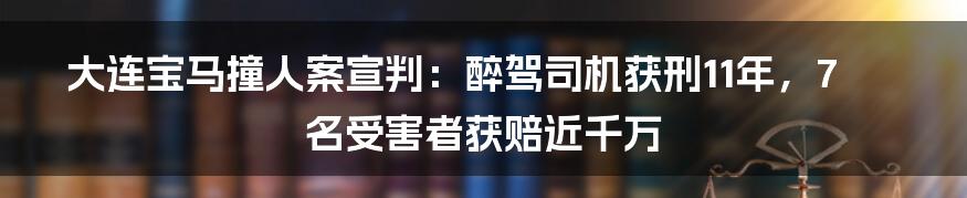 大连宝马撞人案宣判：醉驾司机获刑11年，7名受害者获赔近千万