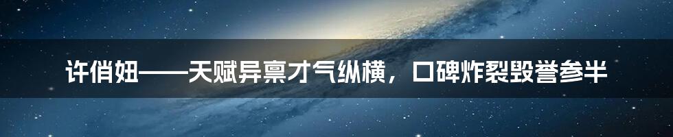 许俏妞——天赋异禀才气纵横，口碑炸裂毁誉参半