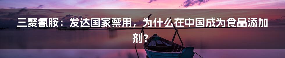 三聚氰胺：发达国家禁用，为什么在中国成为食品添加剂？