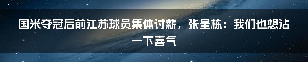 国米夺冠后前江苏球员集体讨薪，张呈栋：我们也想沾一下喜气