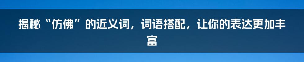 揭秘“仿佛”的近义词，词语搭配，让你的表达更加丰富