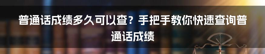 普通话成绩多久可以查？手把手教你快速查询普通话成绩