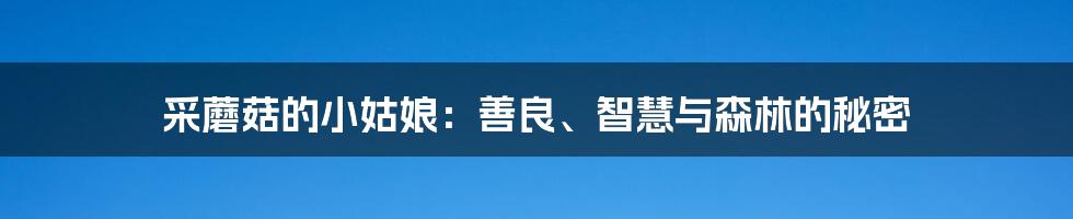 采蘑菇的小姑娘：善良、智慧与森林的秘密