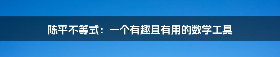 陈平不等式：一个有趣且有用的数学工具