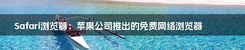 Safari浏览器：苹果公司推出的免费网络浏览器