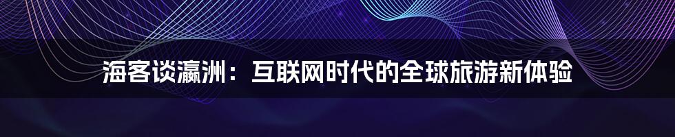 海客谈瀛洲：互联网时代的全球旅游新体验