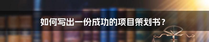 如何写出一份成功的项目策划书？