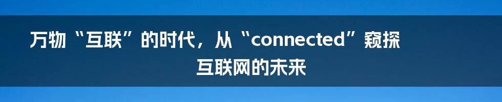 万物“互联”的时代，从“connected”窥探互联网的未来