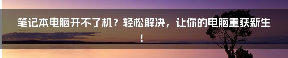 笔记本电脑开不了机？轻松解决，让你的电脑重获新生！