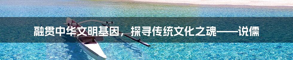 融贯中华文明基因，探寻传统文化之魂——说儒