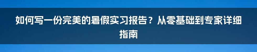 如何写一份完美的暑假实习报告？从零基础到专家详细指南