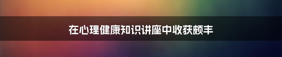 在心理健康知识讲座中收获颇丰