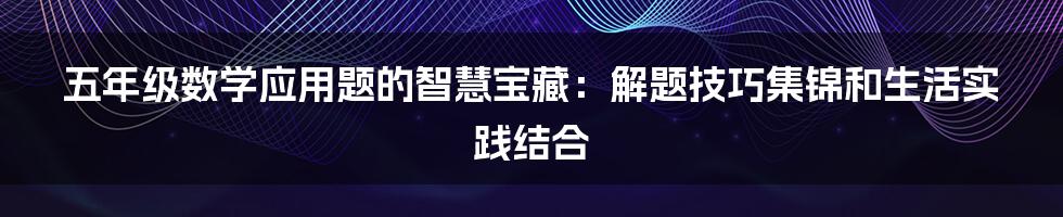 五年级数学应用题的智慧宝藏：解题技巧集锦和生活实践结合