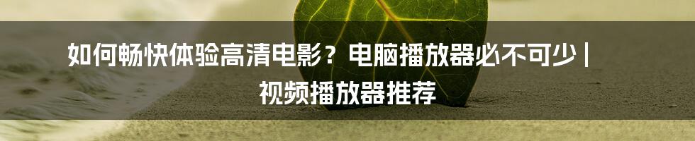 如何畅快体验高清电影？电脑播放器必不可少 | 视频播放器推荐