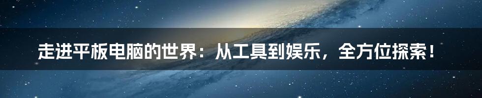 走进平板电脑的世界：从工具到娱乐，全方位探索！