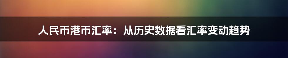 人民币港币汇率：从历史数据看汇率变动趋势