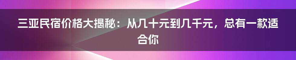 三亚民宿价格大揭秘：从几十元到几千元，总有一款适合你