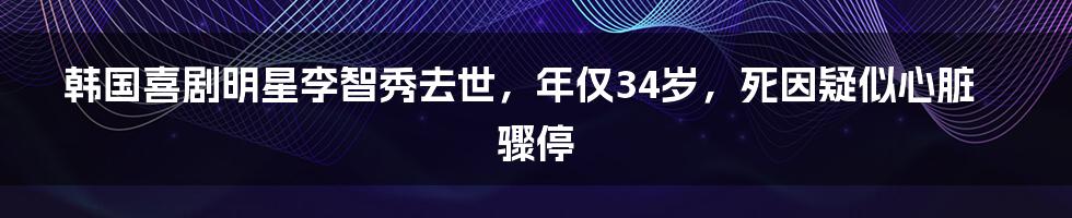 韩国喜剧明星李智秀去世，年仅34岁，死因疑似心脏骤停