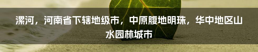 漯河，河南省下辖地级市，中原腹地明珠，华中地区山水园林城市