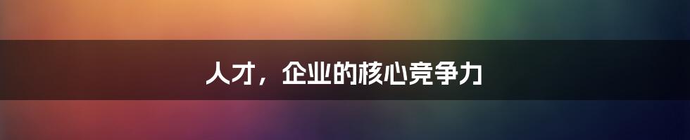 人才，企业的核心竞争力