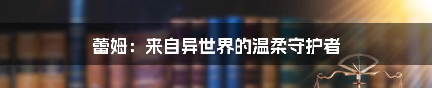 蕾姆：来自异世界的温柔守护者