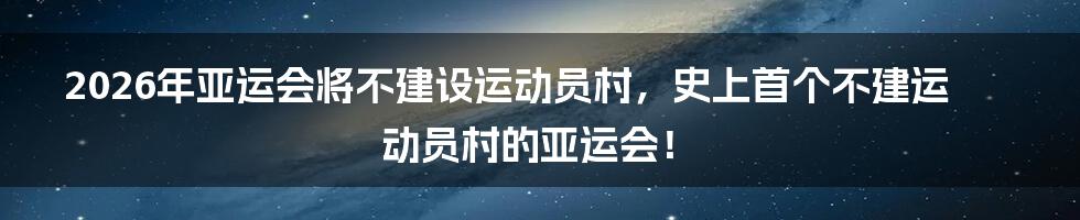 2026年亚运会将不建设运动员村，史上首个不建运动员村的亚运会！