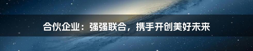 合伙企业：强强联合，携手开创美好未来