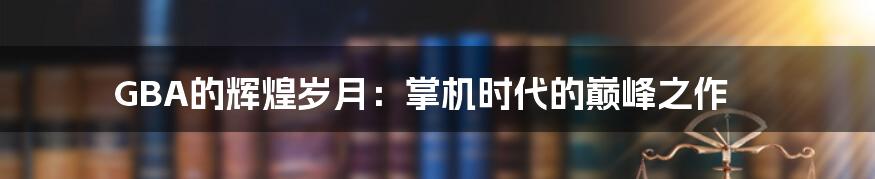 GBA的辉煌岁月：掌机时代的巅峰之作