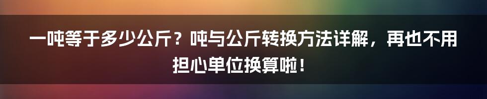 一吨等于多少公斤？吨与公斤转换方法详解，再也不用担心单位换算啦！