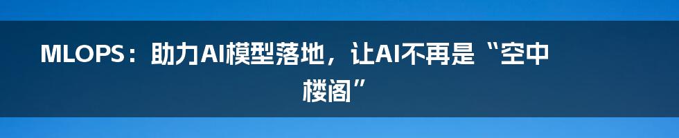 MLOPS：助力AI模型落地，让AI不再是“空中楼阁”