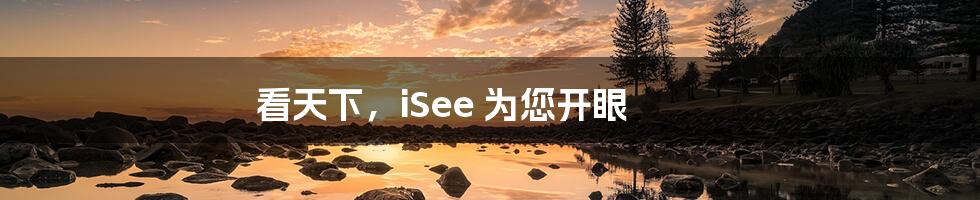 看天下，iSee 为您开眼