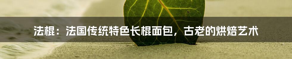 法棍：法国传统特色长棍面包，古老的烘焙艺术