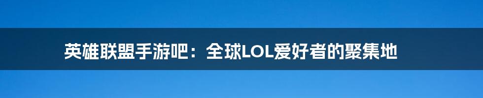 英雄联盟手游吧：全球LOL爱好者的聚集地