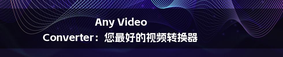 Any Video Converter：您最好的视频转换器