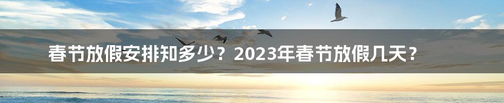 春节放假安排知多少？2023年春节放假几天？